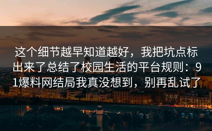 这个细节越早知道越好，我把坑点标出来了总结了校园生活的平台规则：91爆料网结局我真没想到，别再乱试了